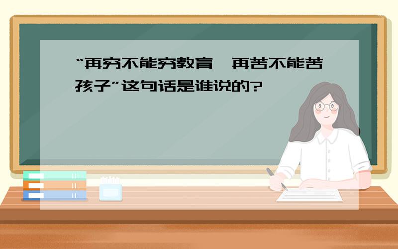 “再穷不能穷教育,再苦不能苦孩子”这句话是谁说的?