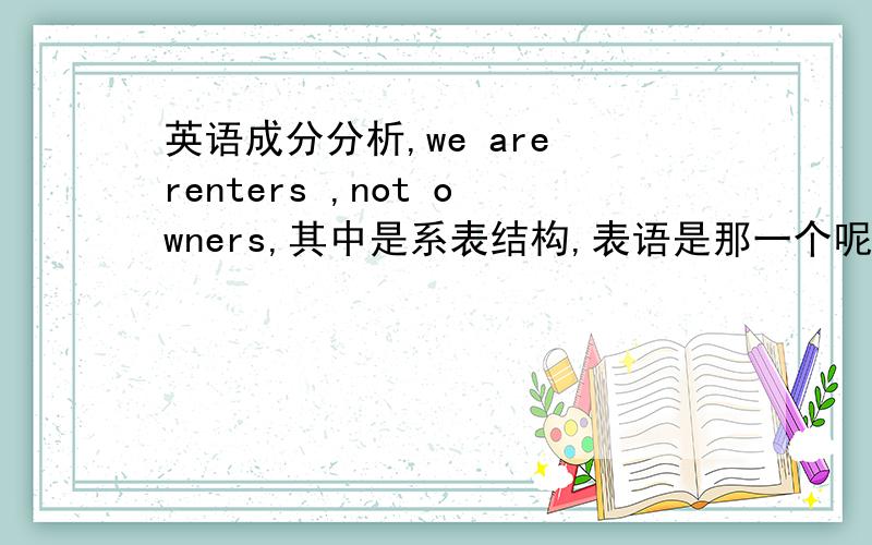 英语成分分析,we are renters ,not owners,其中是系表结构,表语是那一个呢