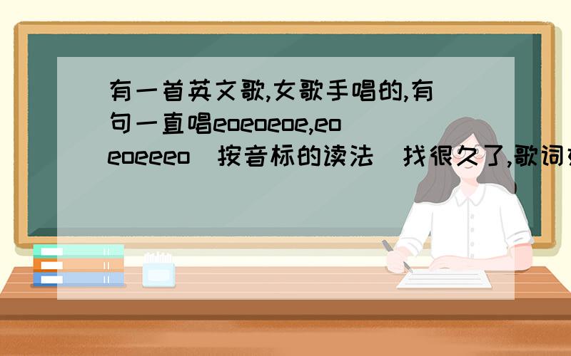 有一首英文歌,女歌手唱的,有句一直唱eoeoeoe,eoeoeeeo（按音标的读法）找很久了,歌词好像有am i feel happa,i see your name...under the sky...you can take away from me有句一直唱eoeoeoe,eoeoeeeo（按音标的读法）