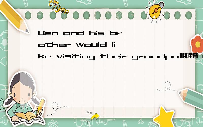 Ben and his brother would like visiting their grandpa哪错了