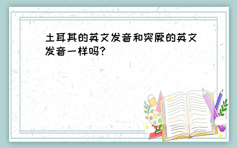 土耳其的英文发音和突厥的英文发音一样吗?