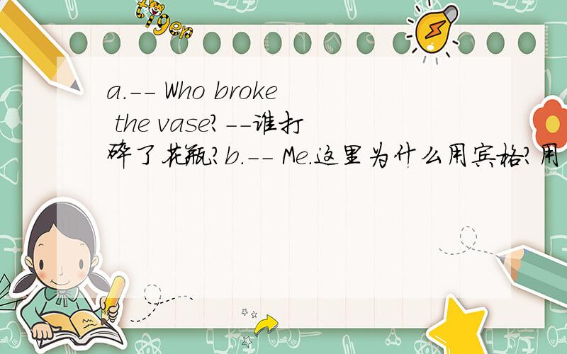 a.-- Who broke the vase?--谁打碎了花瓶?b.-- Me.这里为什么用宾格?用主格行吗?