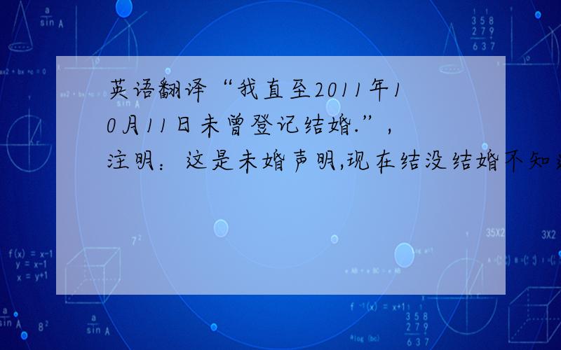 英语翻译“我直至2011年10月11日未曾登记结婚.”,注明：这是未婚声明,现在结没结婚不知道,但是截至那一天是没有结过婚的!怎样翻译才能准确表达中文的意思而又不会掉进not...until...的句型