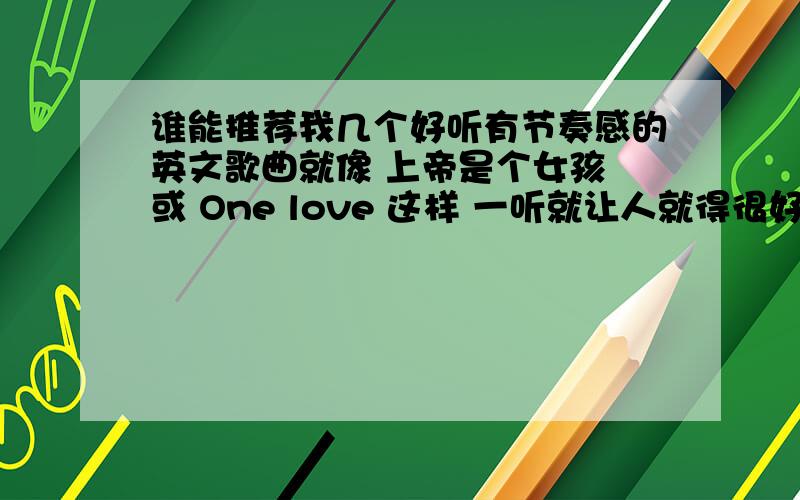 谁能推荐我几个好听有节奏感的英文歌曲就像 上帝是个女孩 或 One love 这样 一听就让人就得很好听的