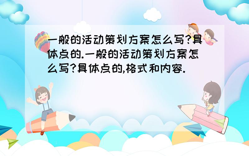 一般的活动策划方案怎么写?具体点的.一般的活动策划方案怎么写?具体点的,格式和内容.