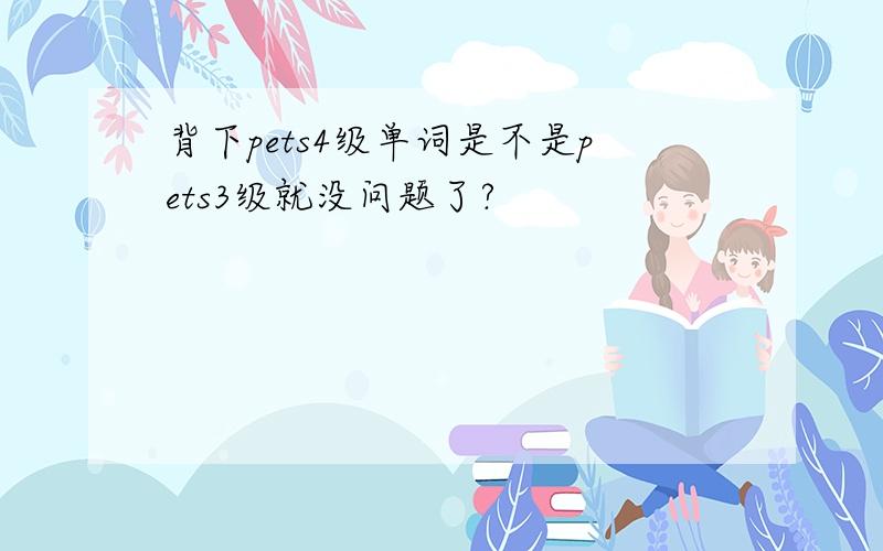 背下pets4级单词是不是pets3级就没问题了?