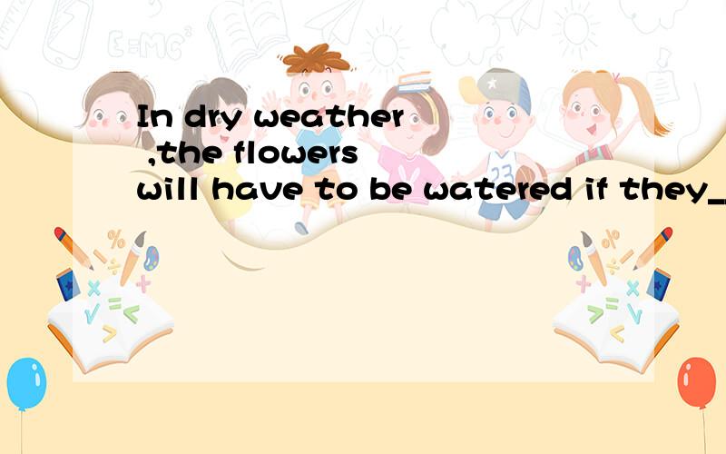 In dry weather ,the flowers will have to be watered if they__A. have survived b. are to survive c. would survive d. will survive为什么要用不定式呢 有点不明白 不定时也是表将来的一种呀  状语从句一般都用一般现在表