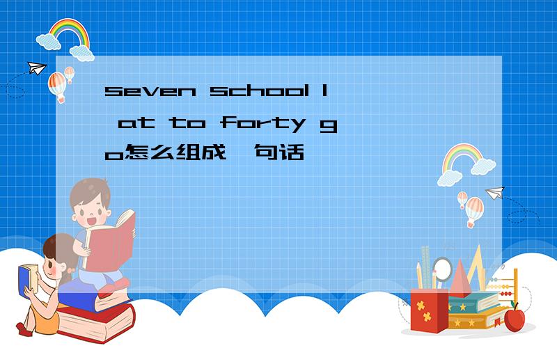 seven school I at to forty go怎么组成一句话