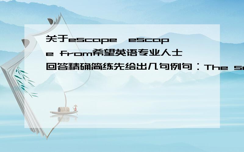 关于escape,escape from希望英语专业人士回答精确简练先给出几句例句：The soldier escaped from the enemy's prison.He traveled extensively to escape from boredom.We were lucky to escape being punished/escape punishment.He escaped t