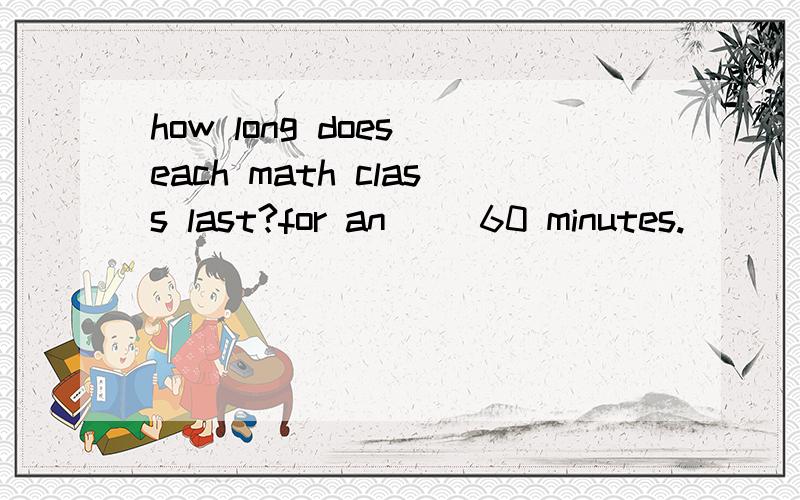 how long does each math class last?for an ()60 minutes.