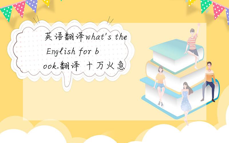 英语翻译what's the English for book.翻译 十万火急