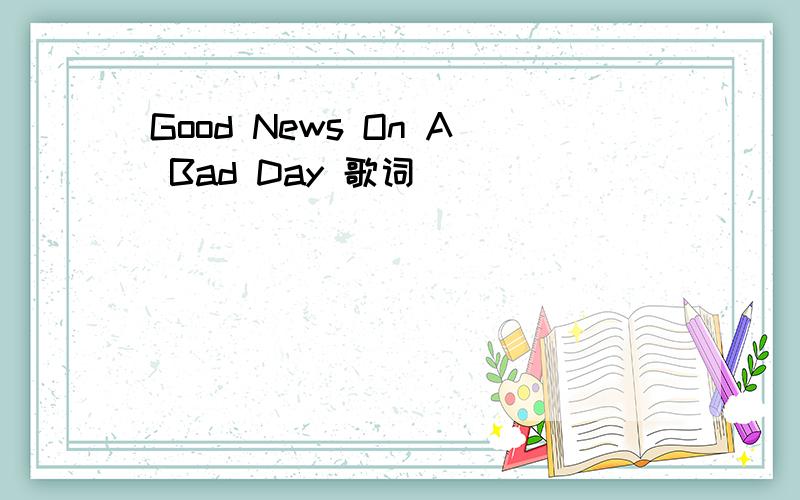 Good News On A Bad Day 歌词