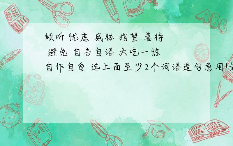 倾听 忧虑 威胁 指望 善待 避免 自言自语 大吃一惊 自作自受 选上面至少2个词语造句急用!最好在今天.