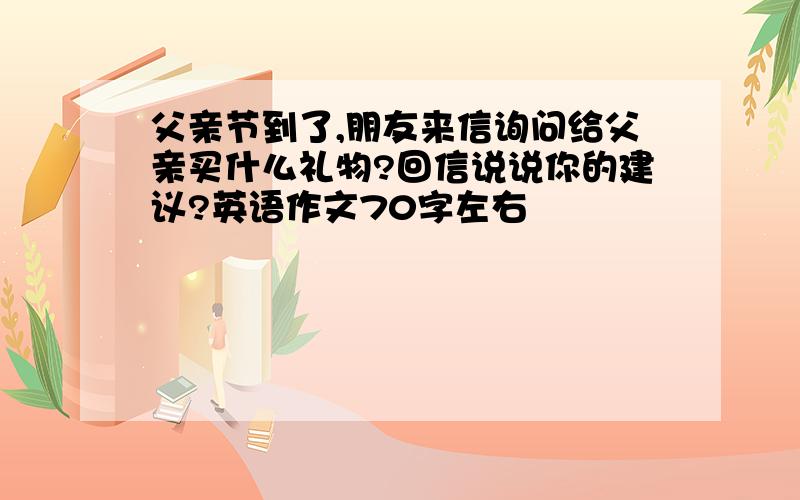 父亲节到了,朋友来信询问给父亲买什么礼物?回信说说你的建议?英语作文70字左右