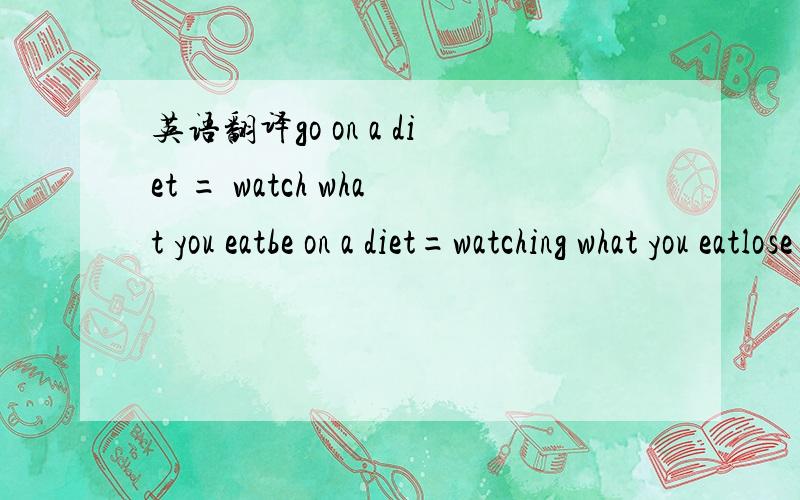 英语翻译go on a diet = watch what you eatbe on a diet=watching what you eatlose weight=take off weightgain weight=put on weightburn calories opp consume calorieshave a beer belly sim have a pot bellyhave a spare tire sim have love handleshave a s