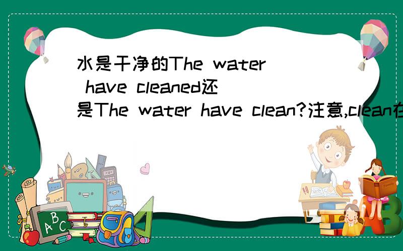 水是干净的The water have cleaned还是The water have clean?注意,clean在此做形容词