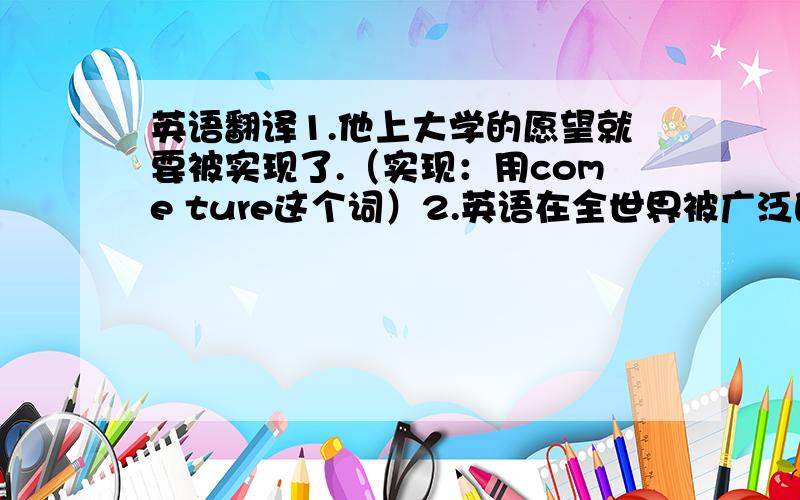 英语翻译1.他上大学的愿望就要被实现了.（实现：用come ture这个词）2.英语在全世界被广泛的运用.3.How long did it _____ you to finish the work?A.spend B.cost C.take D.pay 选择题讲出理由来 翻译初三能看懂