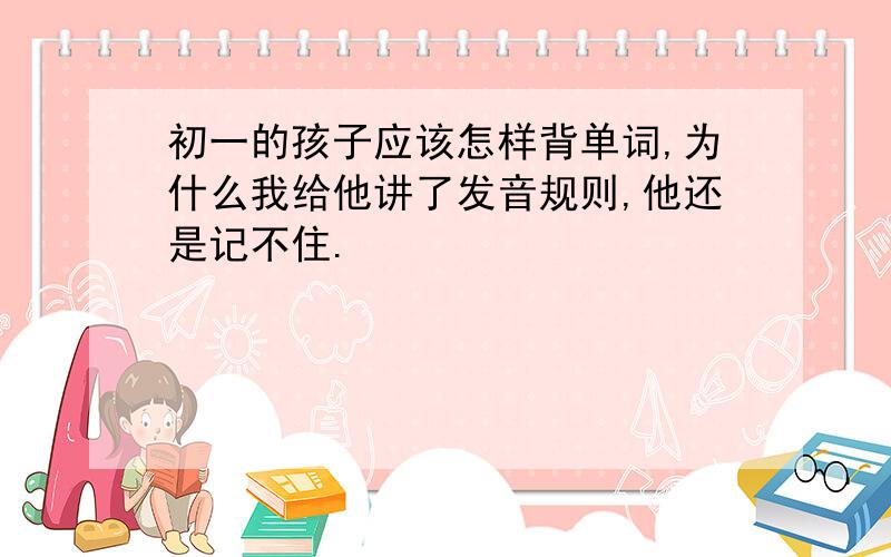 初一的孩子应该怎样背单词,为什么我给他讲了发音规则,他还是记不住.