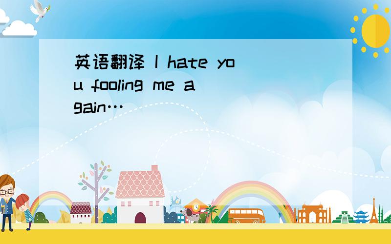 英语翻译 I hate you fooling me again…