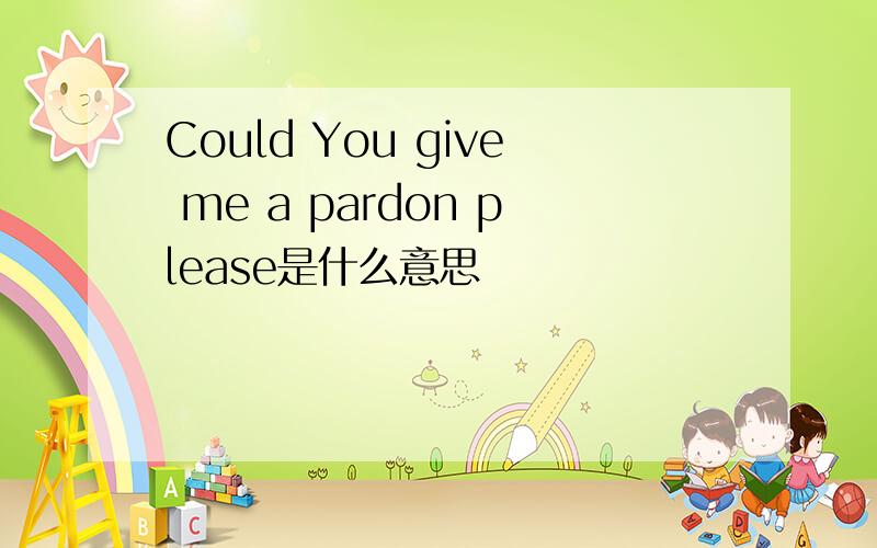 Could You give me a pardon please是什么意思