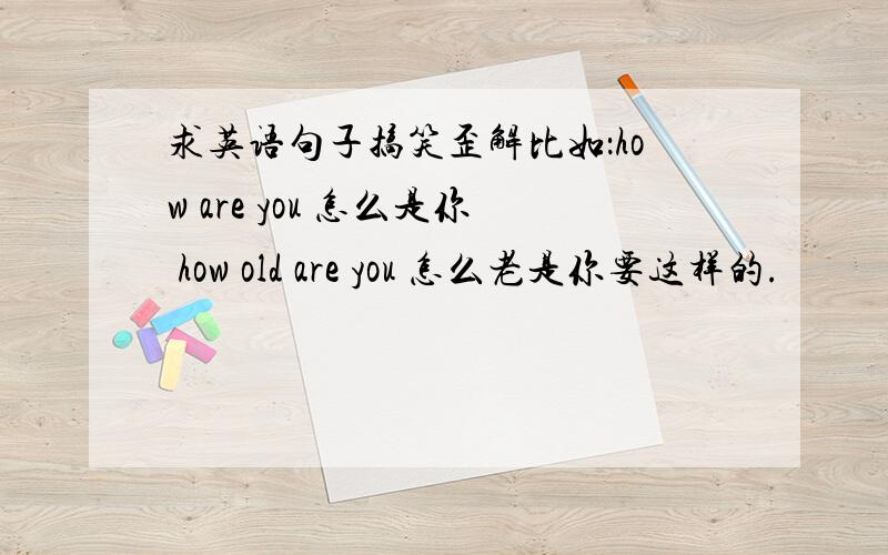 求英语句子搞笑歪解比如：how are you 怎么是你 how old are you 怎么老是你要这样的.