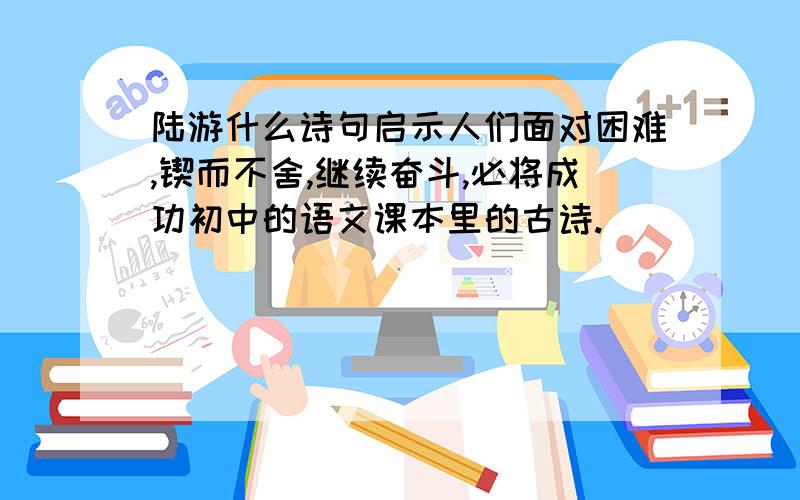 陆游什么诗句启示人们面对困难,锲而不舍,继续奋斗,必将成功初中的语文课本里的古诗.