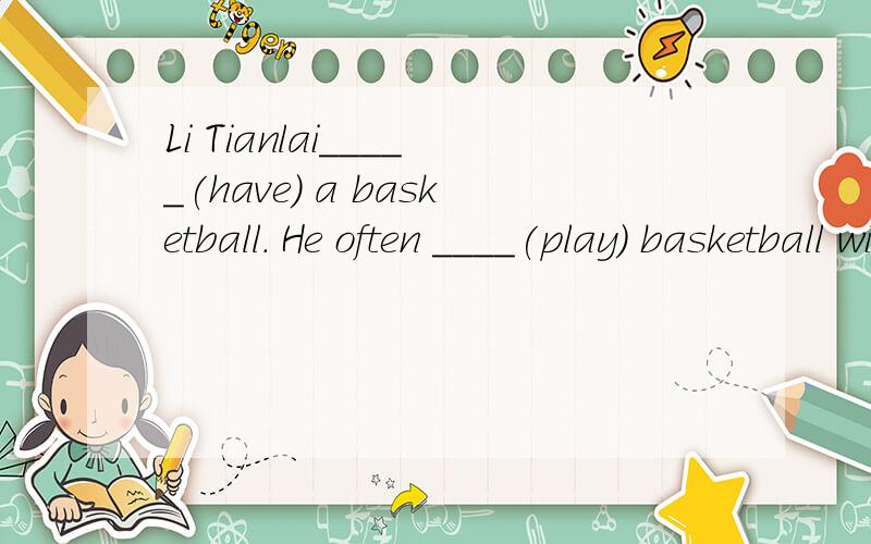 Li Tianlai_____(have) a basketball. He often ____(play) basketball with ____