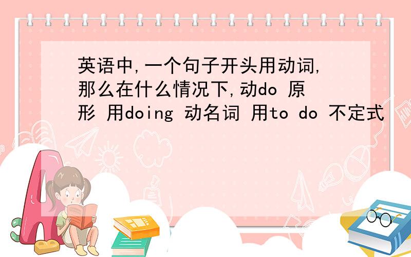 英语中,一个句子开头用动词,那么在什么情况下,动do 原形 用doing 动名词 用to do 不定式