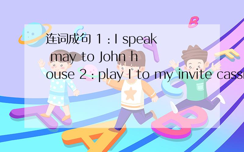 连词成句 1：I speak may to John house 2：play I to my invite cassmate football1：I speak may to John house 2：play I to my invite cassmate football