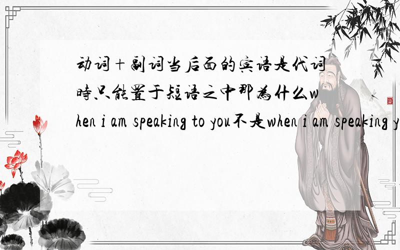 动词+副词当后面的宾语是代词时只能置于短语之中那为什么when i am speaking to you不是when i am speaking you to