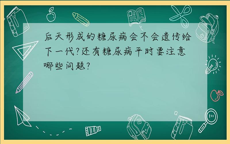 后天形成的糖尿病会不会遗传给下一代?还有糖尿病平时要注意哪些问题?