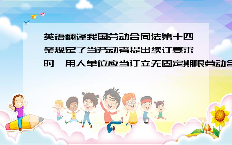 英语翻译我国劳动合同法第十四条规定了当劳动者提出续订要求时,用人单位应当订立无固定期限劳动合同的三种法定情形,即在以下情形出现时,只要劳动者提出续订要求,用人单位就应当满足