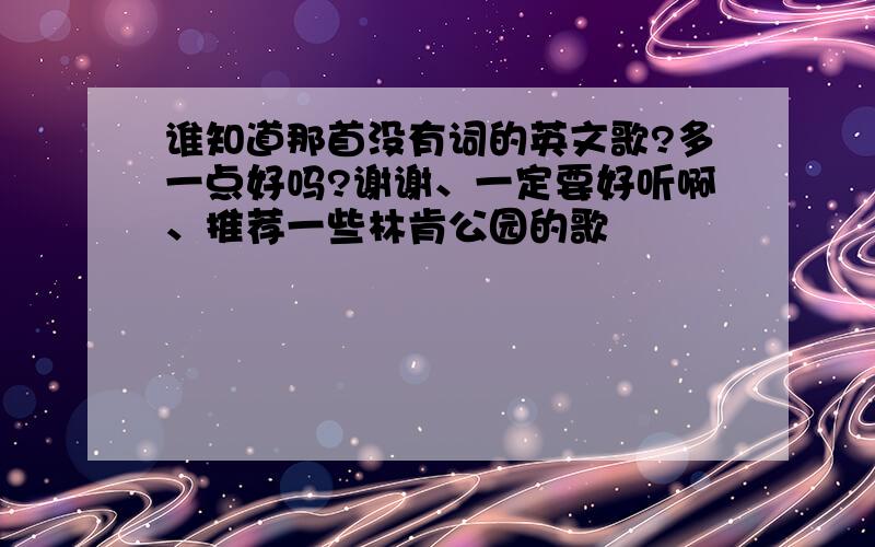 谁知道那首没有词的英文歌?多一点好吗?谢谢、一定要好听啊、推荐一些林肯公园的歌