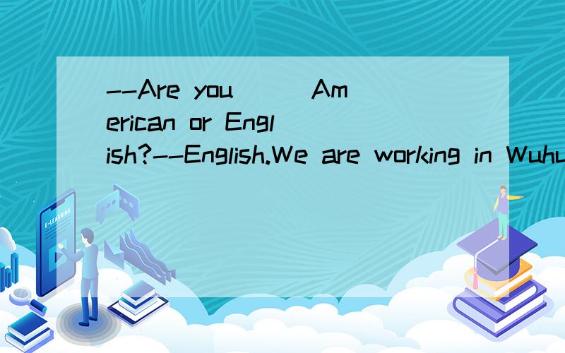 --Are you___American or English?--English.We are working in WuhuA.a B./ C.the D.an