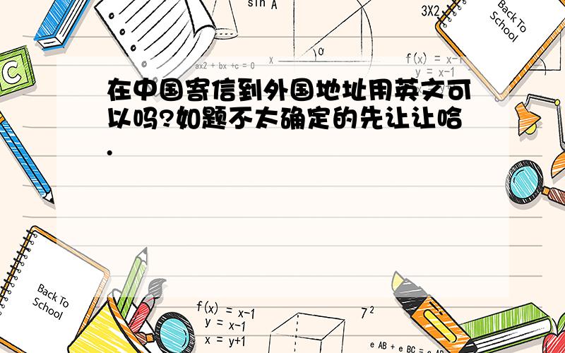 在中国寄信到外国地址用英文可以吗?如题不太确定的先让让哈.