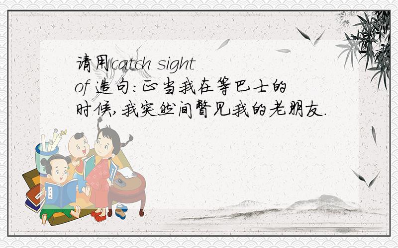 请用catch sight of 造句:正当我在等巴士的时候,我突然间瞥见我的老朋友.