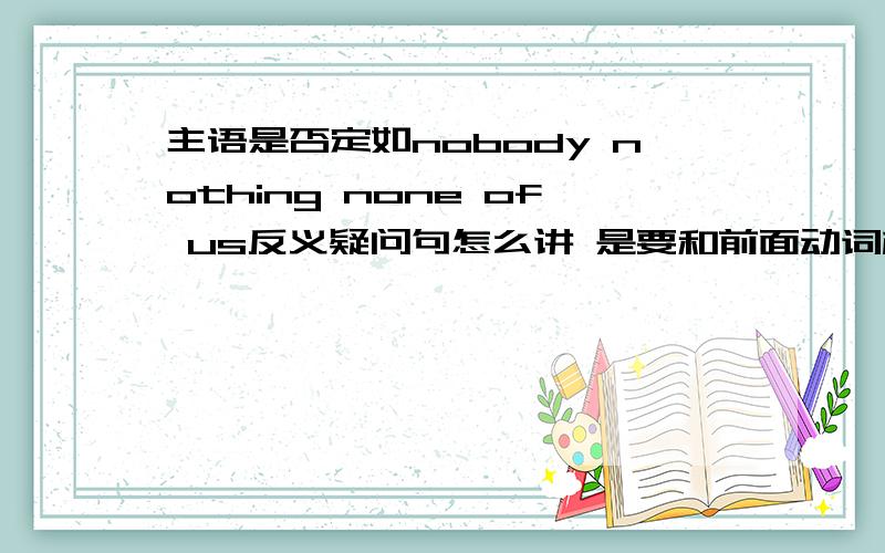 主语是否定如nobody nothing none of us反义疑问句怎么讲 是要和前面动词相反意义还是不反