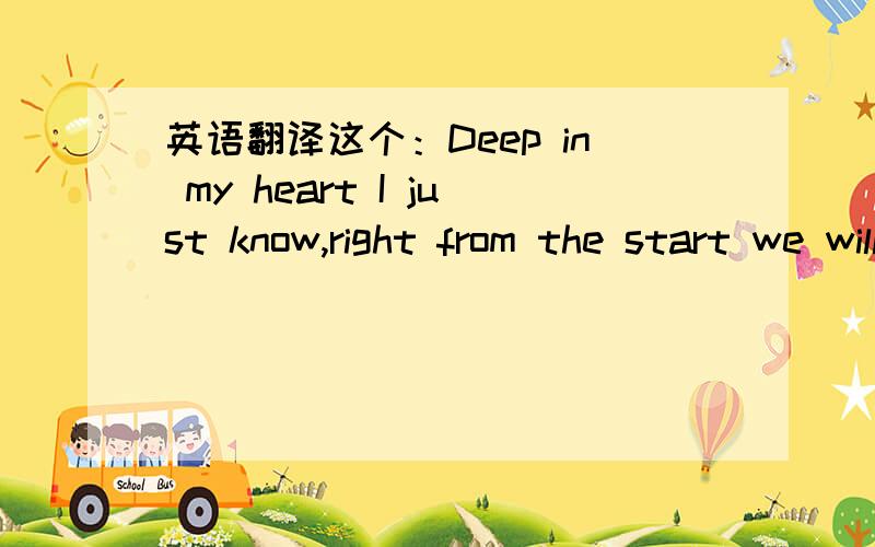 英语翻译这个：Deep in my heart I just know,right from the start we will grow.