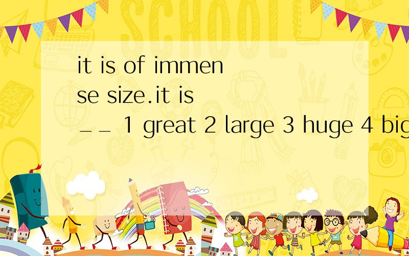 it is of immense size.it is __ 1 great 2 large 3 huge 4 big请问选择哪一个,及分别说出每个为什么对与错,