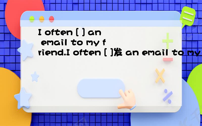 I often [ ] an email to my friend.I often [ ]发 an email to my friend.