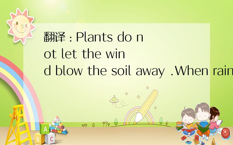 翻译：Plants do not let the wind blow the soil away .When rain falls ,plants hold the water .