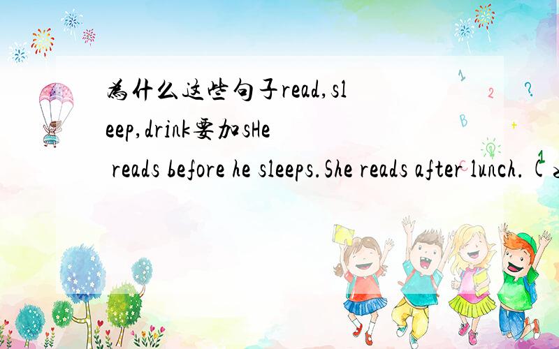 为什么这些句子read,sleep,drink要加sHe reads before he sleeps.She reads after lunch.(如果是She reads after she lunch.这样也是一个意思吧?）He drinks coffee before works.They drinks coffee after dinner.最后一个应该是They dri