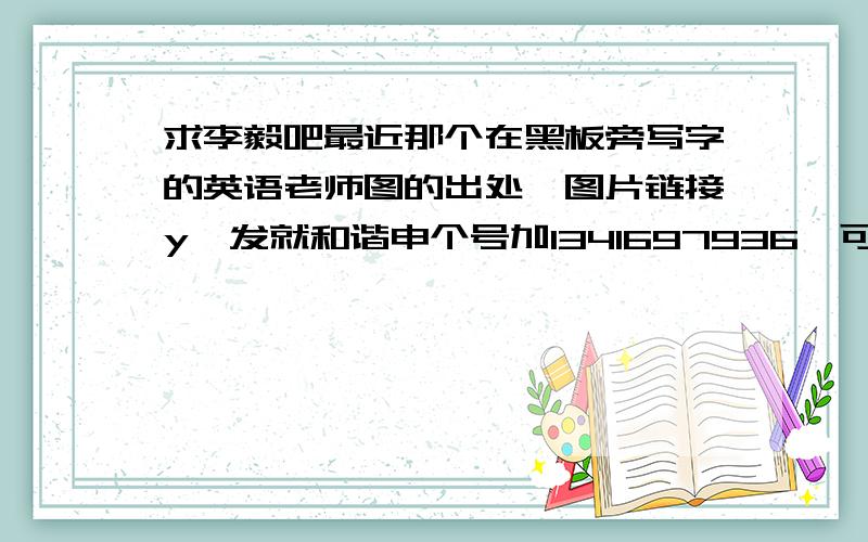 求李毅吧最近那个在黑板旁写字的英语老师图的出处,图片链接y一发就和谐申个号加1341697936,可以提高悬赏