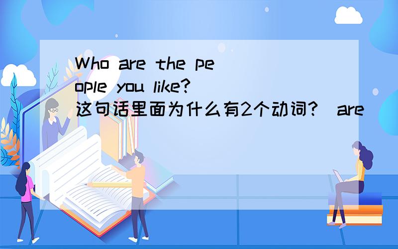 Who are the people you like?这句话里面为什么有2个动词?[are] [like]