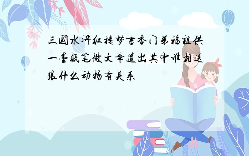 三国水浒红楼梦书香门弟福祖供一墨纸笔做文章道出其中谁相送跟什么动物有关系