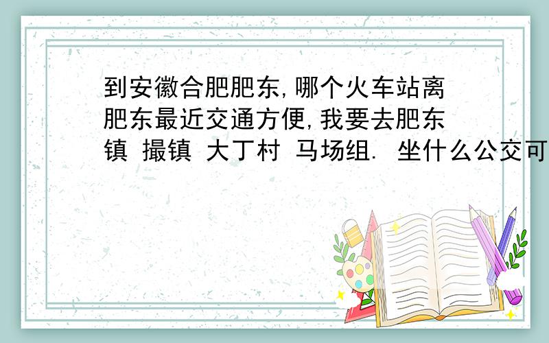 到安徽合肥肥东,哪个火车站离肥东最近交通方便,我要去肥东镇 撮镇 大丁村 马场组. 坐什么公交可以到附近.万分感谢坐什么公交,到哪个站下,然后怎么到撮镇 大丁村 马场组?