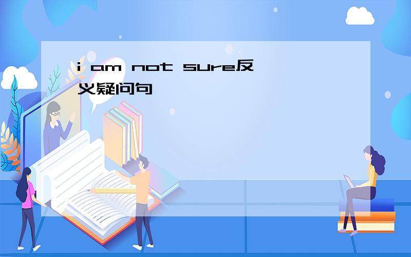 i am not sure反义疑问句