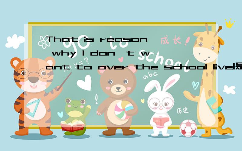 That is reason why I don't want to over the school live!是不是应该在reason前加the啊?