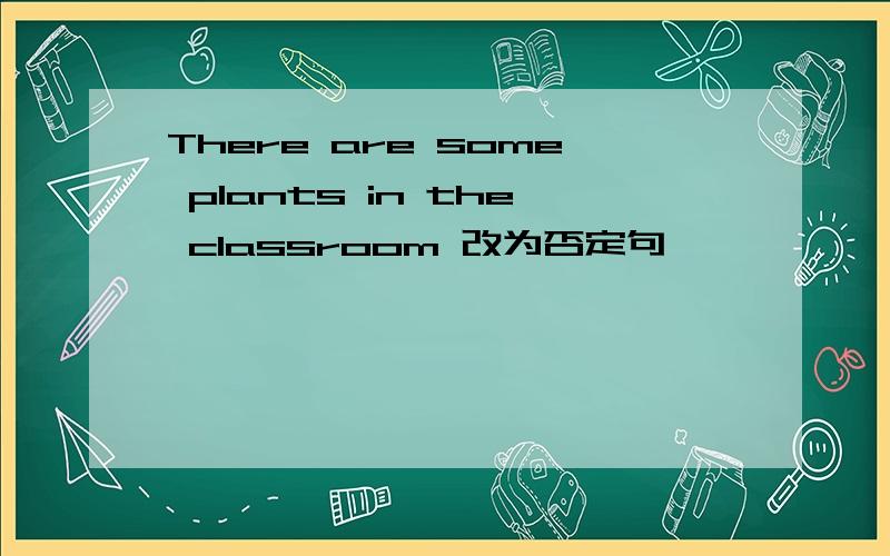 There are some plants in the classroom 改为否定句