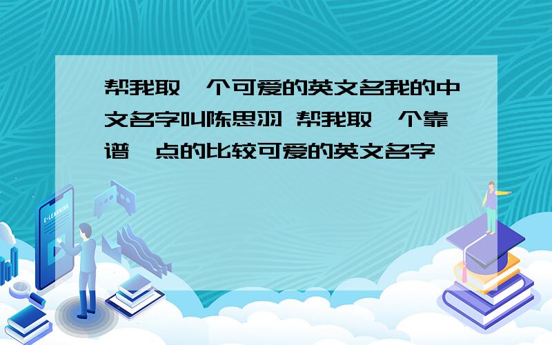 帮我取一个可爱的英文名我的中文名字叫陈思羽 帮我取一个靠谱一点的比较可爱的英文名字